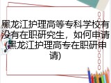 黑龙江护理高等专科学校有没有在职研究生，如何申请(黑龙江护理高专在职研申请)