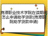 鹰潭职业技术学院在读期间怎么申请助学贷款(鹰潭职院助学贷款申请)
