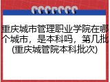 重庆城市管理职业学院在哪个城市，是本科吗，第几批(重庆城管院本科批次)