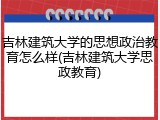 吉林建筑大学的思想政治教育怎么样(吉林建筑大学思政教育)