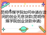 昆明传媒学院如何申请在读间的创业无息贷款(昆明传媒学院创业贷款申请)