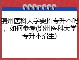 锦州医科大学要招专升本吗，如何参考(锦州医科大学专升本招生)