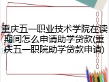重庆五一职业技术学院在读期间怎么申请助学贷款(重庆五一职院助学贷款申请)