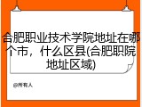 合肥职业技术学院地址在哪个市，什么区县(合肥职院地址区域)