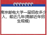 南京邮电大学一届招收多少人，最近几年(南邮近年招生规模)