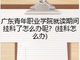 广东青年职业学院就读期间挂科了怎么办呢？(挂科怎么办)