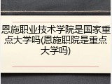 恩施职业技术学院是国家重点大学吗(恩施职院是重点大学吗)