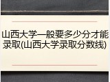 山西大学一般要多少分才能录取(山西大学录取分数线)