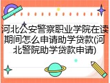 河北公安警察职业学院在读期间怎么申请助学贷款(河北警院助学贷款申请)