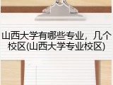 山西大学有哪些专业，几个校区(山西大学专业校区)