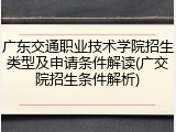 广东交通职业技术学院招生类型及申请条件解读(广交院招生条件解析)