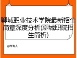 聊城职业技术学院最新招生简章深度分析(聊城职院招生简析)