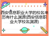 西安信息职业大学的校名来历有什么渊源(西安信息职业大学校名渊源)