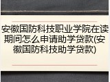 安徽国防科技职业学院在读期间怎么申请助学贷款(安徽国防科技助学贷款)
