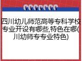 四川幼儿师范高等专科学校专业开设有哪些,特色在哪(川幼师专专业特色)
