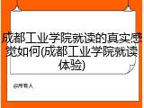 成都工业学院就读的真实感觉如何(成都工业学院就读体验)