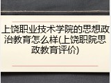 上饶职业技术学院的思想政治教育怎么样(上饶职院思政教育评价)