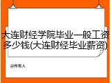 大连财经学院毕业一般工资多少钱(大连财经毕业薪资)
