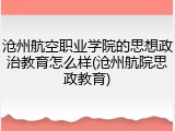 沧州航空职业学院的思想政治教育怎么样(沧州航院思政教育)