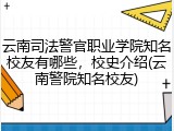 云南司法警官职业学院知名校友有哪些，校史介绍(云南警院知名校友)