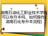 湖南石油化工职业技术学院可以专升本吗，如何操作(湖南石化专升本流程)