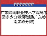广东岭南职业技术学院高考需多少分能录取呢(广东岭南录取分数)