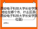西安电子科技大学长安学院地址在哪个市，什么区县(西安电子科技大学长安学院位置)