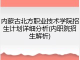 内蒙古北方职业技术学院招生计划详细分析(内职院招生解析)