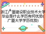 浙江广厦建设职业技术大学毕业是什么学历有何优势(广厦大学学历优势)