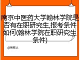 南京中医药大学翰林学院是否有在职研究生,报考条件如何(翰林学院在职研究生条件)