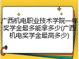 广西机电职业技术学院一年奖学金最多能拿多少(广西机电奖学金最高多少)