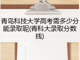青岛科技大学高考需多少分能录取呢(青科大录取分数线)