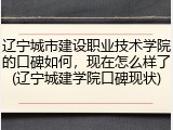 辽宁城市建设职业技术学院的口碑如何，现在怎么样了(辽宁城建学院口碑现状)