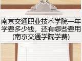 南京交通职业技术学院一年学费多少钱，还有哪些费用(南京交通学院学费)