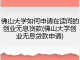 佛山大学如何申请在读间的创业无息贷款(佛山大学创业无息贷款申请)