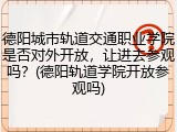 德阳城市轨道交通职业学院是否对外开放，让进去参观吗？(德阳轨道学院开放参观吗)