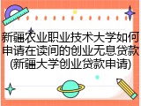 新疆农业职业技术大学如何申请在读间的创业无息贷款(新疆大学创业贷款申请)