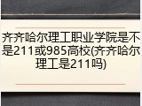 齐齐哈尔理工职业学院是不是211或985高校(齐齐哈尔理工是211吗)