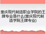 重庆现代制造职业学院的王牌专业是什么(重庆现代制造学院王牌专业)