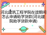 河北建筑工程学院在读期间怎么申请助学贷款(河北建院助学贷款申请)