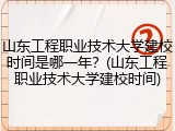 山东工程职业技术大学建校时间是哪一年？(山东工程职业技术大学建校时间)