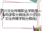 四川文化传媒职业学院是一本吗录取分数线多少(四川文化传媒学院分数线)