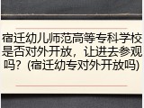 宿迁幼儿师范高等专科学校是否对外开放，让进去参观吗？(宿迁幼专对外开放吗)
