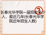 长春光华学院一届招收多少人，最近几年(长春光华学院近年招生人数)