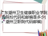 广东潮州卫生健康职业学院的院校代码和邮编是多少(潮州卫职院代码邮编)