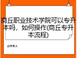 商丘职业技术学院可以专升本吗，如何操作(商丘专升本流程)