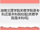 湖南文理学院芙蓉学院是专科还是本科院校呢(芙蓉学院是本科吗)