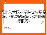 河北艺术职业学院含金量量吗，值得报吗(河北艺职值得报吗)