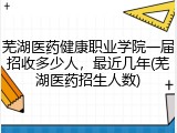 芜湖医药健康职业学院一届招收多少人，最近几年(芜湖医药招生人数)