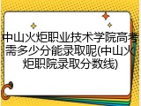 中山火炬职业技术学院高考需多少分能录取呢(中山火炬职院录取分数线)